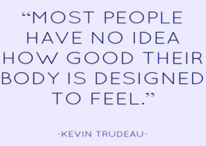 "Most people have no idea how good the body is designed to feel." – Kevin Trudeau